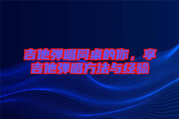 吉他彈唱同桌的你，享吉他彈唱方法與經(jīng)驗