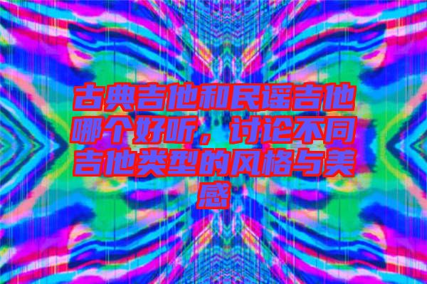 古典吉他和民謠吉他哪個好聽，討論不同吉他類型的風(fēng)格與美感