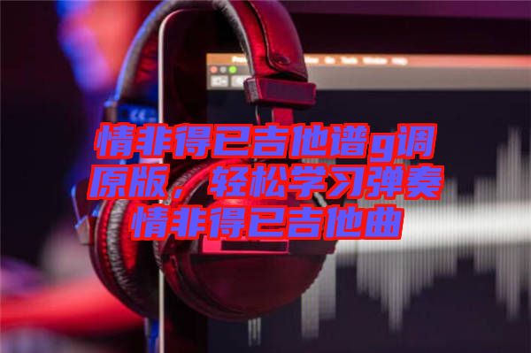 情非得已吉他譜g調(diào)原版，輕松學習彈奏情非得已吉他曲