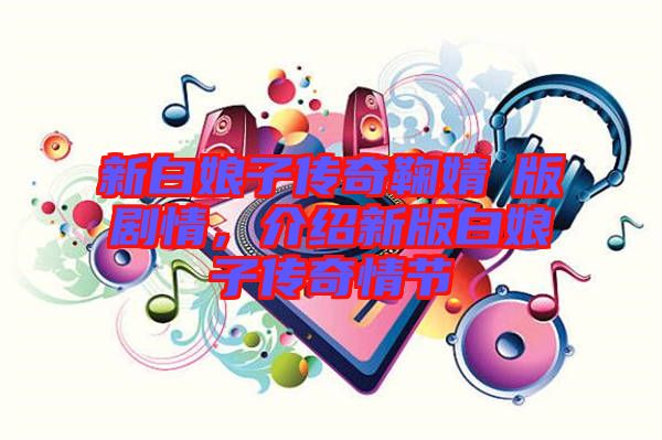 新白娘子傳奇鞠婧祎版劇情，介紹新版白娘子傳奇情節(jié)