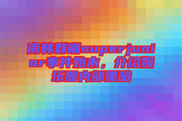 南韓群嘲superjunior事件始末，介紹娛樂(lè)圈內(nèi)部黑暗
