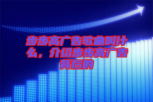 步步高廣告歌曲叫什么，介紹步步高廣告背后的