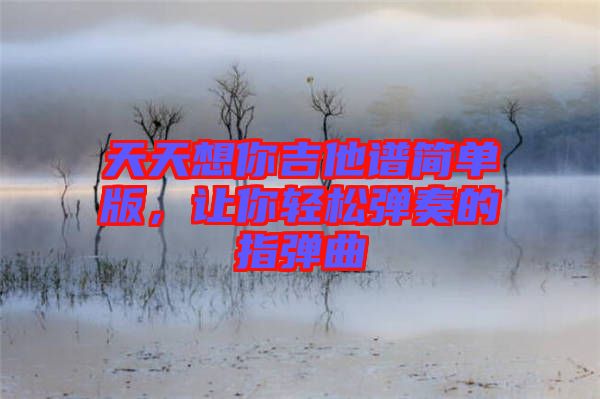 天天想你吉他譜簡(jiǎn)單版，讓你輕松彈奏的指彈曲