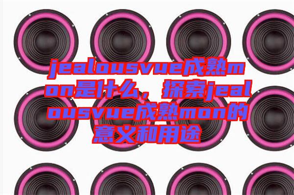 jealousvue成熟mon是什么，探索jealousvue成熟mon的意義和用途