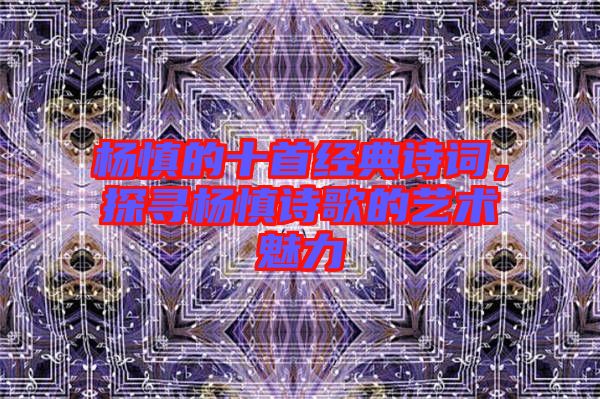 楊慎的十首經(jīng)典詩(shī)詞，探尋楊慎詩(shī)歌的藝術(shù)魅力