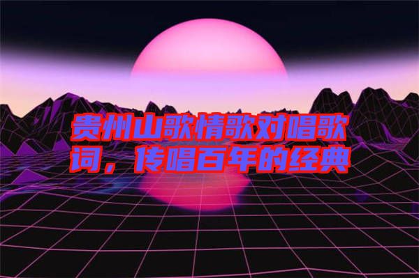 貴州山歌情歌對唱歌詞，傳唱百年的經(jīng)典