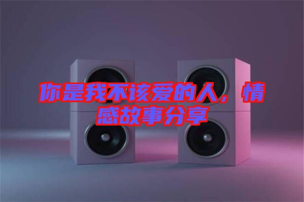 你是我不該愛的人，情感故事分享