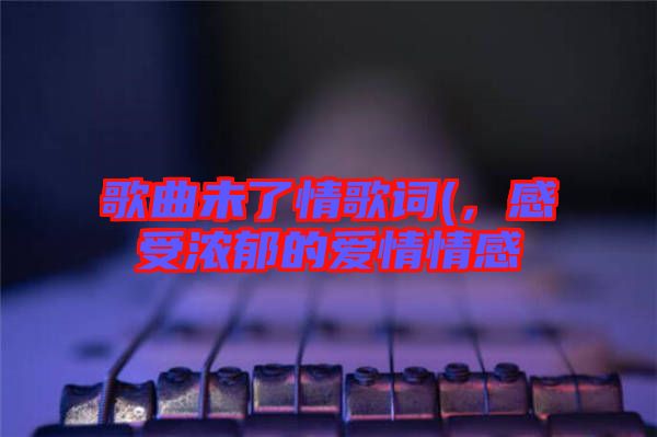 歌曲未了情歌詞(，感受濃郁的愛情情感