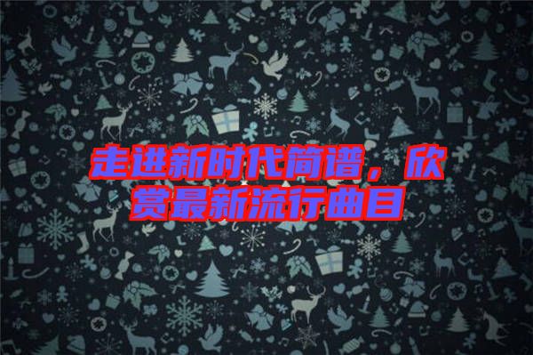 走進(jìn)新時(shí)代簡譜，欣賞最新流行曲目