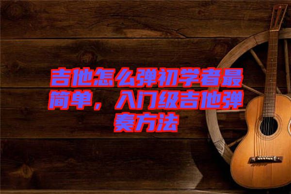 吉他怎么彈初學(xué)者最簡(jiǎn)單，入門(mén)級(jí)吉他彈奏方法