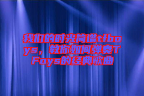 我們的時光簡譜tfboys，教你如何彈奏TFoys的經(jīng)典歌曲