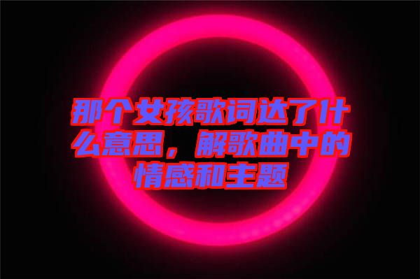 那個女孩歌詞達了什么意思，解歌曲中的情感和主題