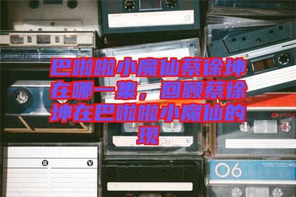 巴啦啦小魔仙蔡徐坤在哪一集，回顧蔡徐坤在巴啦啦小魔仙的現(xiàn)