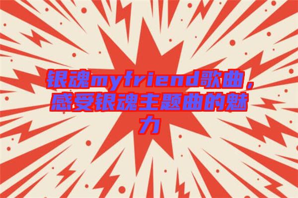 銀魂myfriend歌曲，感受銀魂主題曲的魅力