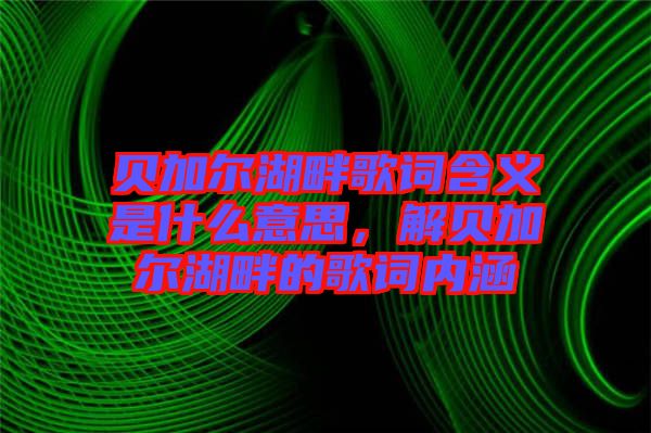 貝加爾湖畔歌詞含義是什么意思，解貝加爾湖畔的歌詞內(nèi)涵