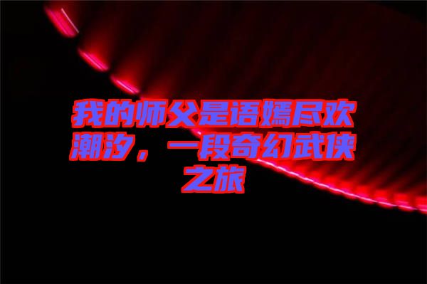 我的師父是語嫣盡歡潮汐，一段奇幻武俠之旅