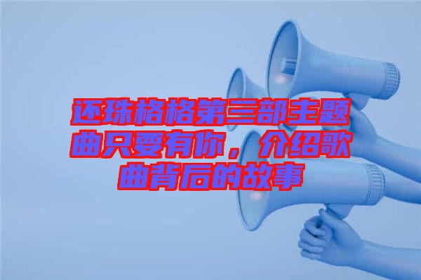 還珠格格第三部主題曲只要有你，介紹歌曲背后的故事