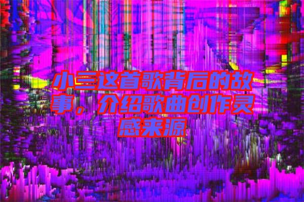 小三這首歌背后的故事，介紹歌曲創(chuàng)作靈感來源