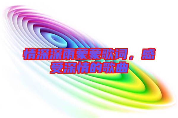 情深深雨蒙蒙歌詞，感受深情的歌曲