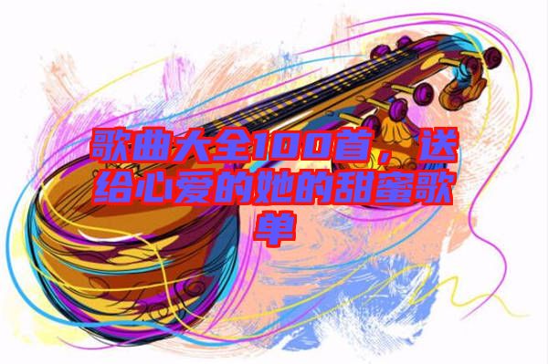 歌曲大全100首，送給心愛(ài)的她的甜蜜歌單
