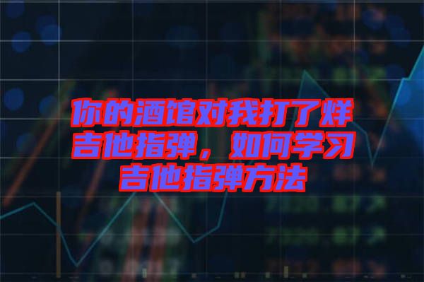 你的酒館對我打了烊吉他指彈，如何學(xué)習(xí)吉他指彈方法