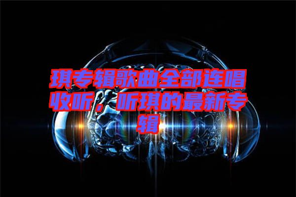 琪專輯歌曲全部連唱收聽(tīng)，聽(tīng)琪的最新專輯