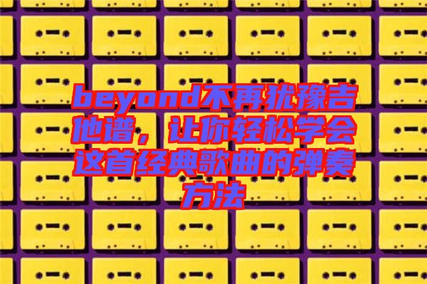 beyond不再猶豫吉他譜，讓你輕松學(xué)會(huì)這首經(jīng)典歌曲的彈奏方法