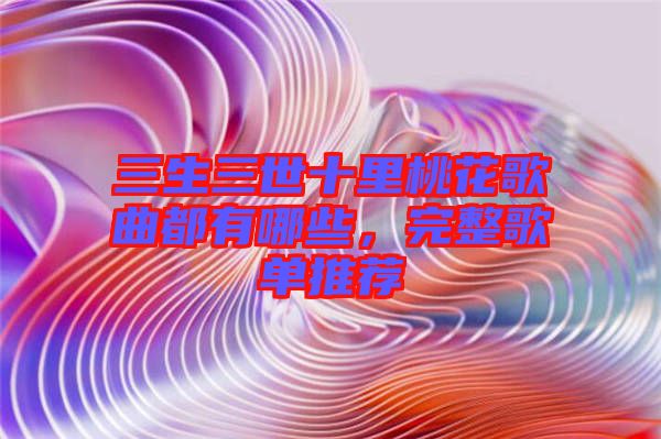 三生三世十里桃花歌曲都有哪些，完整歌單推薦