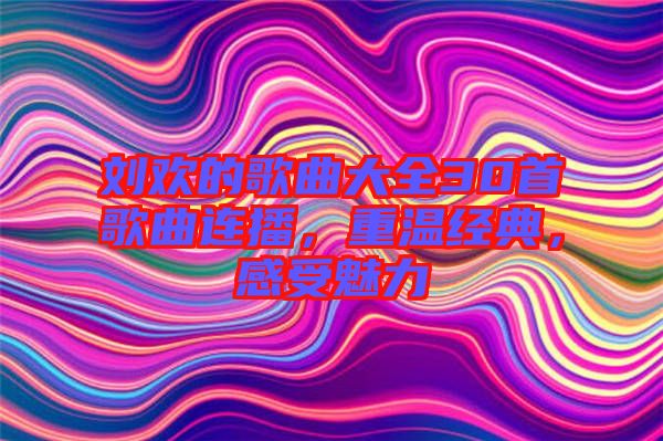 劉歡的歌曲大全30首歌曲連播，重溫經(jīng)典，感受魅力