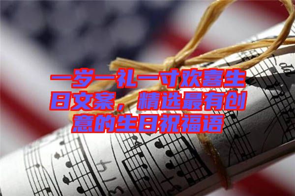 一歲一禮一寸歡喜生日文案，精選最有創(chuàng)意的生日祝福語