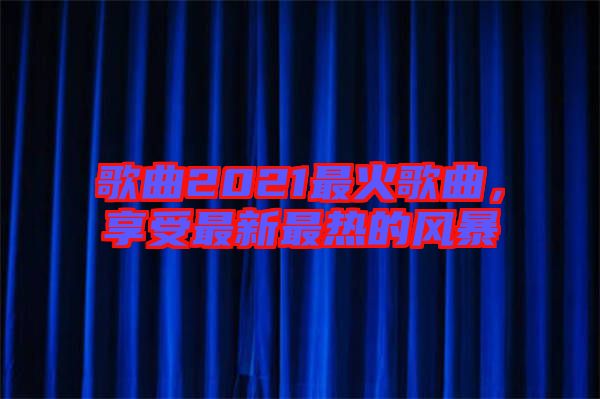 歌曲2021最火歌曲，享受最新最熱的風(fēng)暴