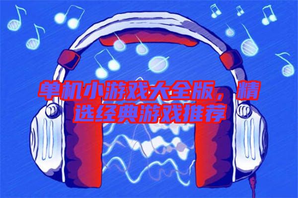 單機(jī)小游戲大全版，精選經(jīng)典游戲推薦