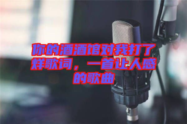 你的酒酒館對我打了烊歌詞，一首讓人感的歌曲
