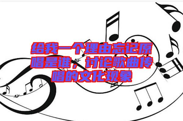 給我一個理由忘記原唱是誰，討論歌曲傳唱的文化現(xiàn)象