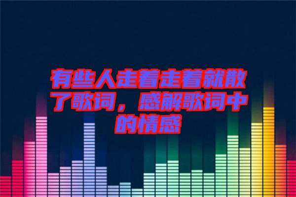 有些人走著走著就散了歌詞，感解歌詞中的情感