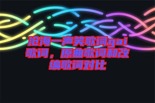 滄海一聲笑歌詞gai歌詞，原曲歌詞和改編歌詞對比