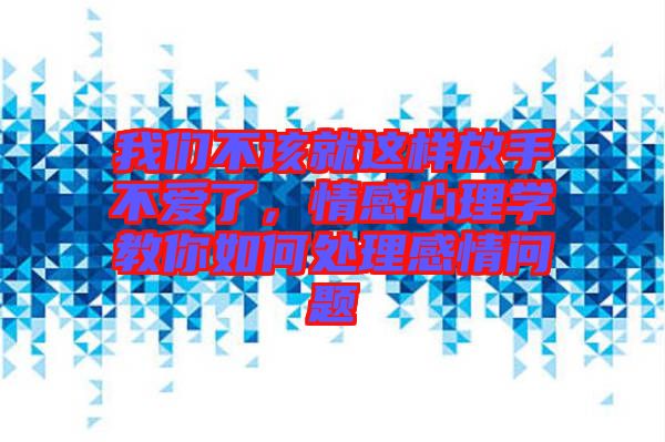我們不該就這樣放手不愛了，情感心理學(xué)教你如何處理感情問題