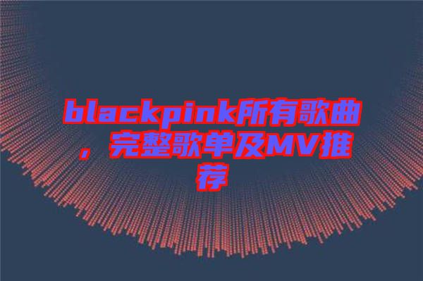 blackpink所有歌曲，完整歌單及MV推薦