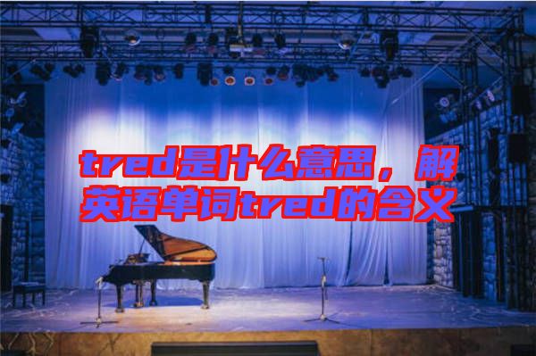 tred是什么意思，解英語單詞tred的含義