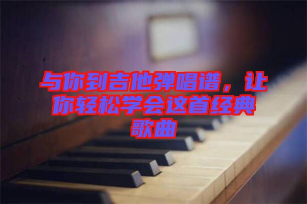 與你到吉他彈唱譜，讓你輕松學(xué)會(huì)這首經(jīng)典歌曲