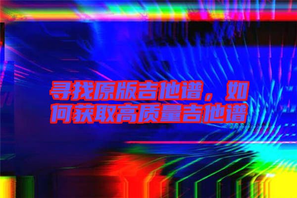 尋找原版吉他譜，如何獲取高質量吉他譜