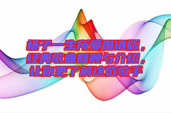 楊子一生所愛國語版，經(jīng)典歌曲回顧與介紹，讓你更了解這位歌手