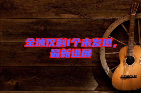 全球僅剩1個未發(fā)現(xiàn)，最新進展