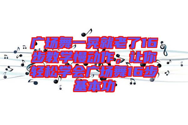 廣場(chǎng)舞一晃就老了16步教學(xué)慢動(dòng)作，讓你輕松學(xué)會(huì)廣場(chǎng)舞16步基本功