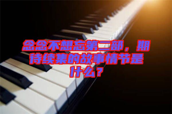 念念不想忘第二部，期待續(xù)集的故事情節(jié)是什么？