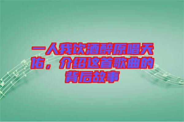 一人我飲酒醉原唱天佑，介紹這首歌曲的背后故事