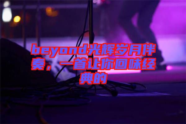 beyond光輝歲月伴奏，一首讓你回味經(jīng)典的