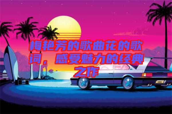梅艷芳的歌曲花的歌詞，感受魅力的經(jīng)典之作