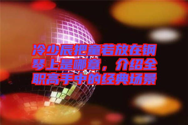 冷少辰把童若放在鋼琴上是哪章，介紹全職高手中的經(jīng)典場景