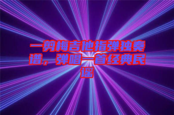 一剪梅吉他指彈獨(dú)奏譜，彈唱一首經(jīng)典民謠